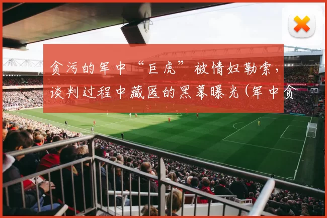 贪污的军中“巨虎”被情妇勒索，谈判过程中藏匿的黑幕曝光(军中贪赃枉法怎么处置电视剧)