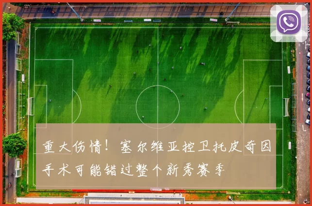 重大伤情！塞尔维亚控卫托皮奇因手术可能错过整个新秀赛季